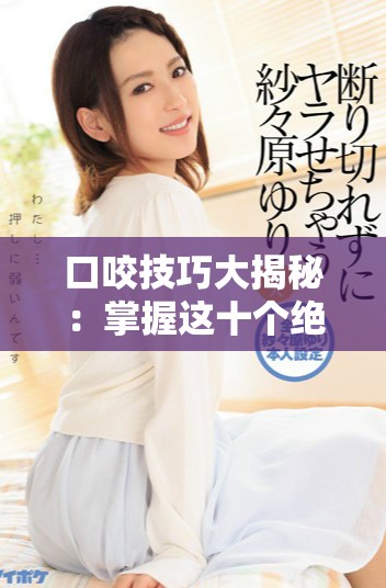 口咬技巧大揭秘：掌握这十个绝招提升你的口才与交流能力