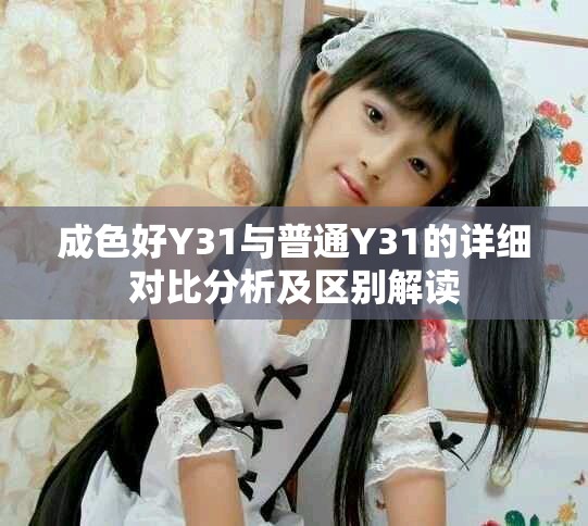 成色好Y31与普通Y31的详细对比分析及区别解读