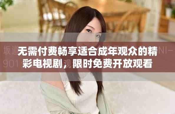 无需付费畅享适合成年观众的精彩电视剧，限时免费开放观看