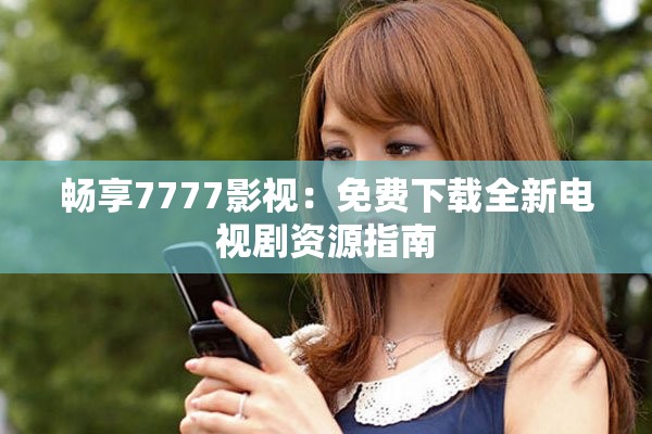 畅享7777影视：免费下载全新电视剧资源指南