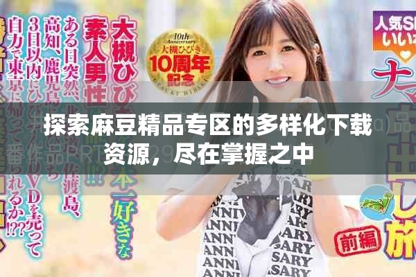 探索麻豆精品专区的多样化下载资源，尽在掌握之中