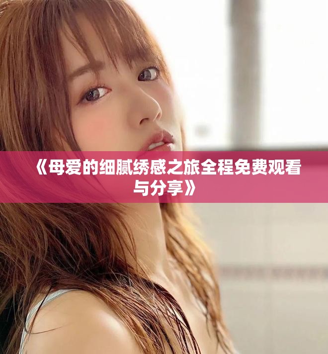 《母爱的细腻绣感之旅全程免费观看与分享》