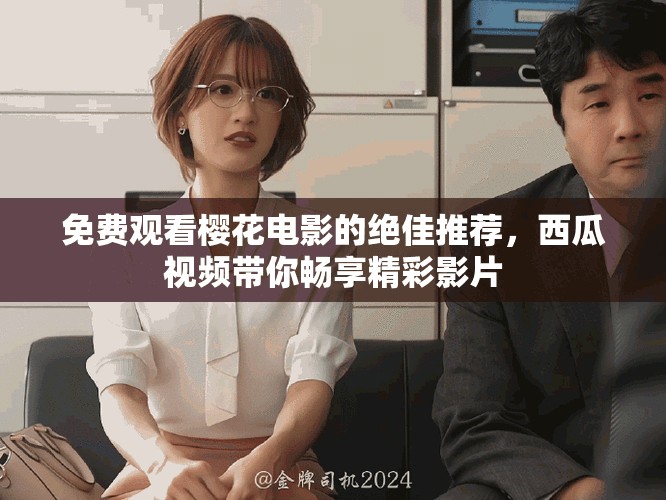 免费观看樱花电影的绝佳推荐，西瓜视频带你畅享精彩影片