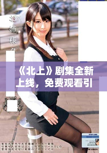 《北上》剧集全新上线，免费观看引发观众热议与期待
