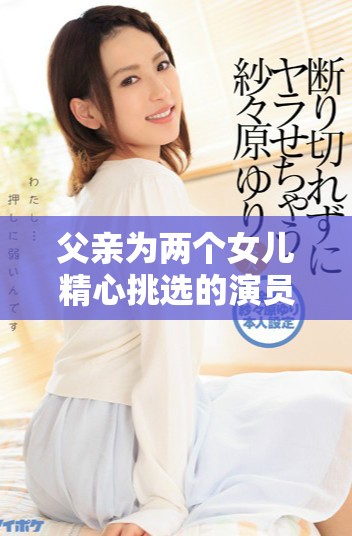 父亲为两个女儿精心挑选的演员表揭晓全阵容