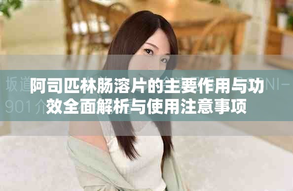 阿司匹林肠溶片的主要作用与功效全面解析与使用注意事项