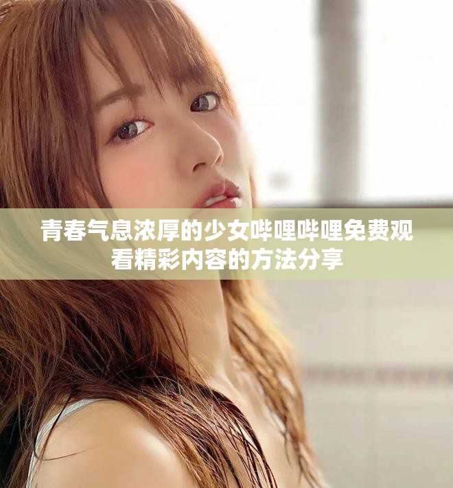 青春气息浓厚的少女哔哩哔哩免费观看精彩内容的方法分享