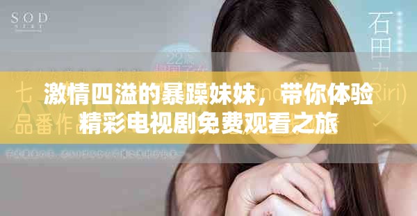 激情四溢的暴躁妹妹，带你体验精彩电视剧免费观看之旅