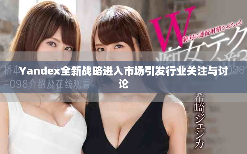 Yandex全新战略进入市场引发行业关注与讨论