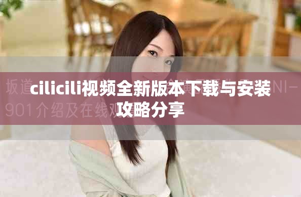 cilicili视频全新版本下载与安装攻略分享