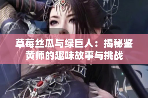 草莓丝瓜与绿巨人：揭秘鉴黄师的趣味故事与挑战