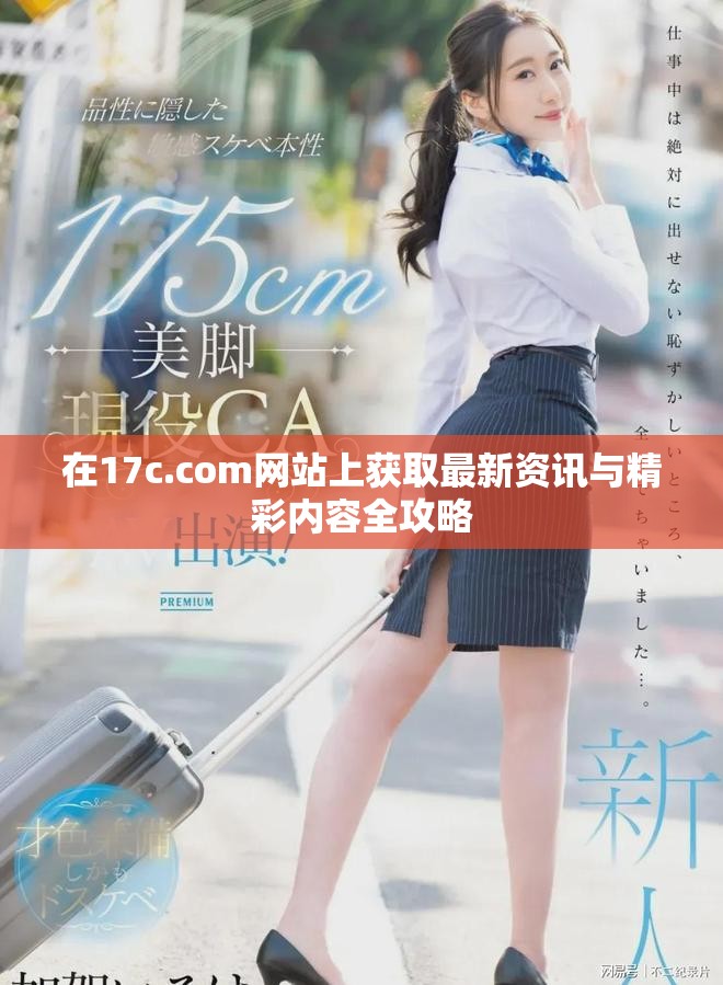 在17c.com网站上获取最新资讯与精彩内容全攻略