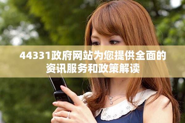 44331政府网站为您提供全面的资讯服务和政策解读