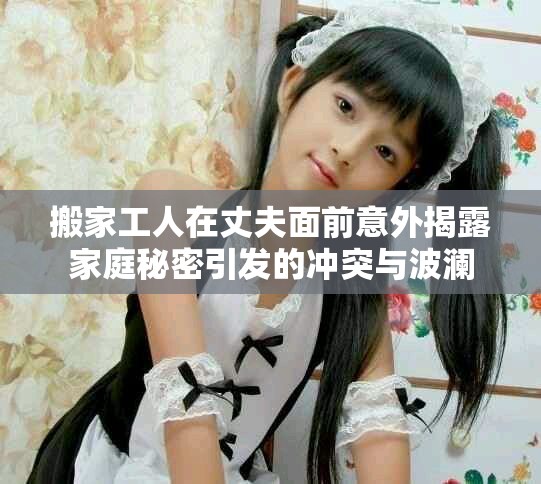 搬家工人在丈夫面前意外揭露家庭秘密引发的冲突与波澜