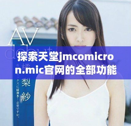 探索天堂jmcomicron.mic官网的全部功能与独特魅力