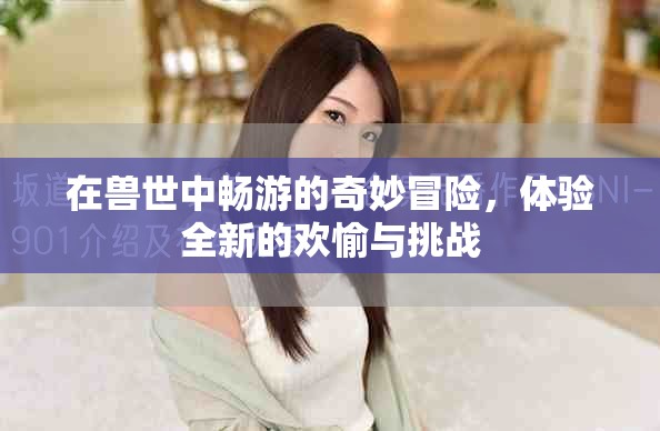 在兽世中畅游的奇妙冒险，体验全新的欢愉与挑战