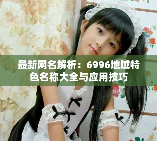最新网名解析：6996地域特色名称大全与应用技巧