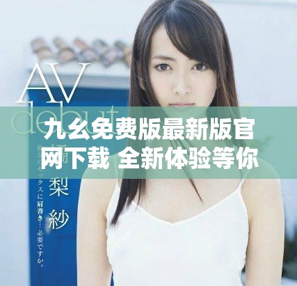 九幺免费版最新版官网下载 全新体验等你来探索
