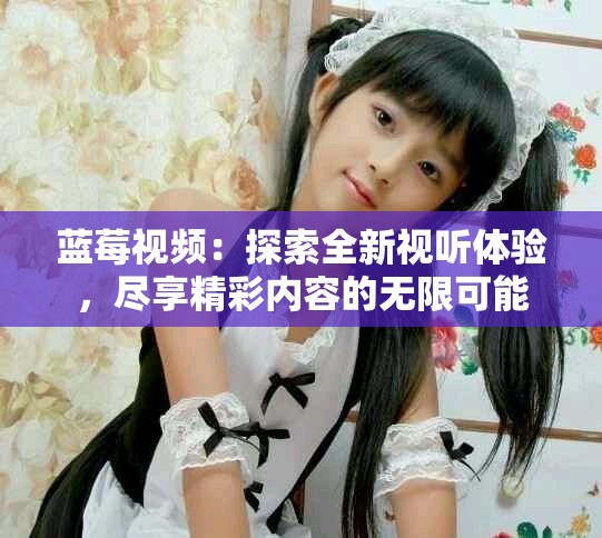 蓝莓视频：探索全新视听体验，尽享精彩内容的无限可能