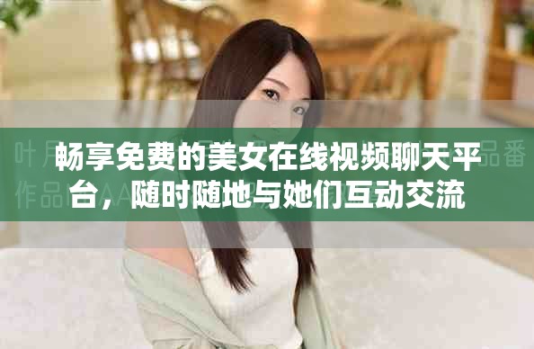 畅享免费的美女在线视频聊天平台，随时随地与她们互动交流