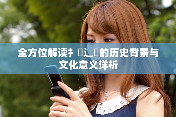 全方位解读扌喿辶畐的历史背景与文化意义详析