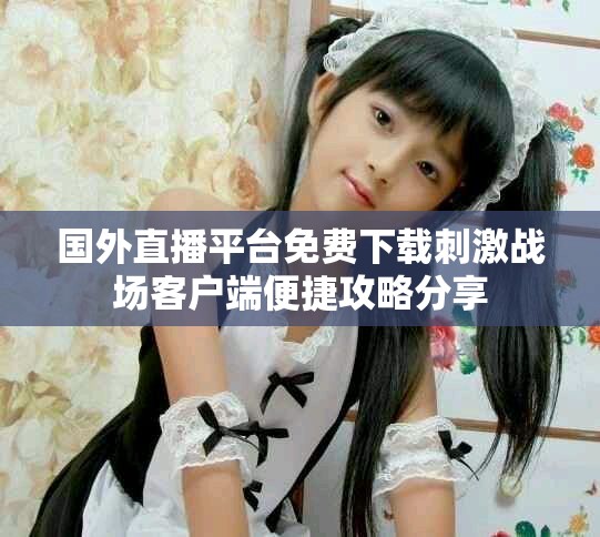 国外直播平台免费下载刺激战场客户端便捷攻略分享