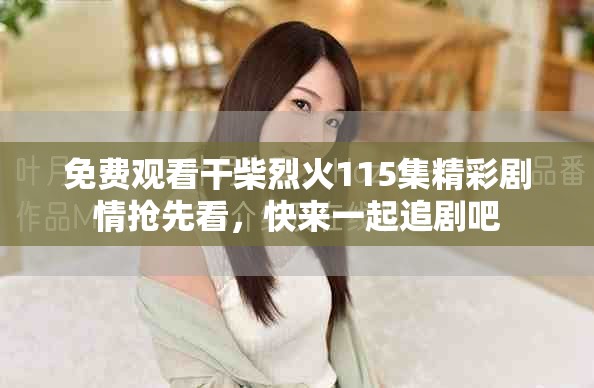 免费观看干柴烈火115集精彩剧情抢先看，快来一起追剧吧