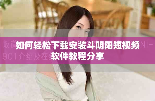 如何轻松下载安装斗阴阳短视频软件教程分享