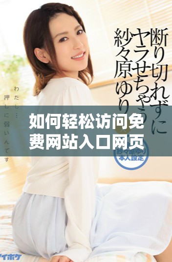如何轻松访问免费网站入口网页版的详细操作步骤和技巧