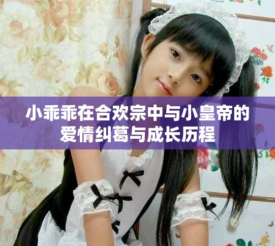 小乖乖在合欢宗中与小皇帝的爱情纠葛与成长历程