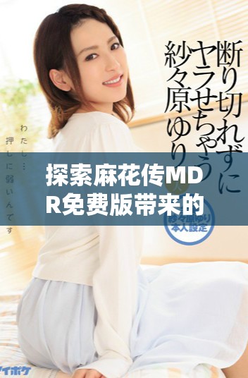 探索麻花传MDR免费版带来的便捷体验和实用功能