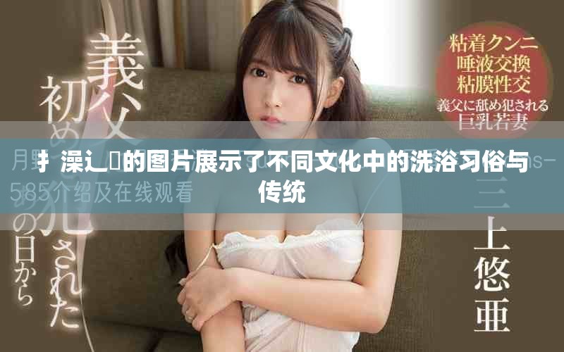 扌澡辶畐的图片展示了不同文化中的洗浴习俗与传统
