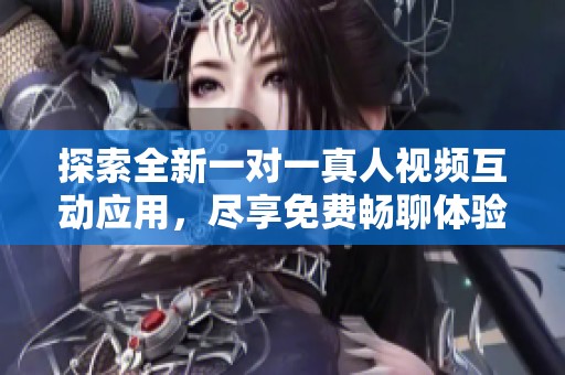 探索全新一对一真人视频互动应用，尽享免费畅聊体验！