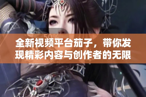 全新视频平台茄子，带你发现精彩内容与创作者的无限魅力