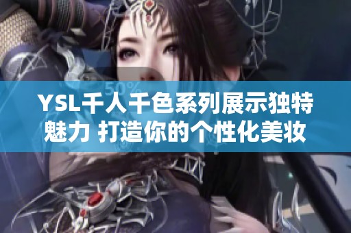 YSL千人千色系列展示独特魅力 打造你的个性化美妆体验