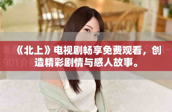 《北上》电视剧畅享免费观看，创造精彩剧情与感人故事。