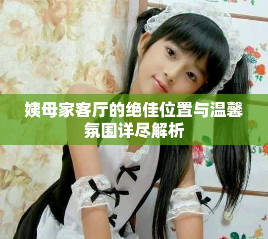 姨母家客厅的绝佳位置与温馨氛围详尽解析