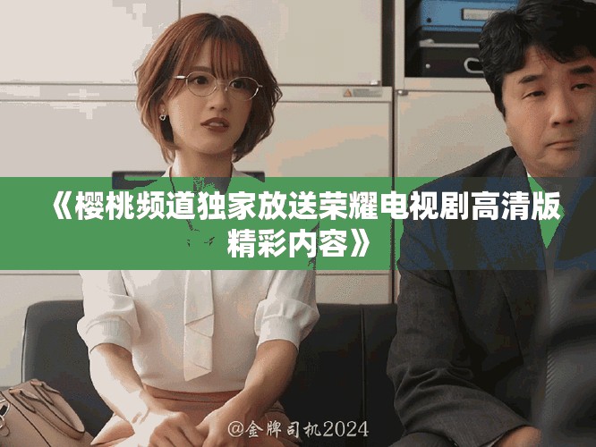 《樱桃频道独家放送荣耀电视剧高清版精彩内容》