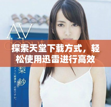 探索天堂下载方式，轻松使用迅雷进行高效下载指南