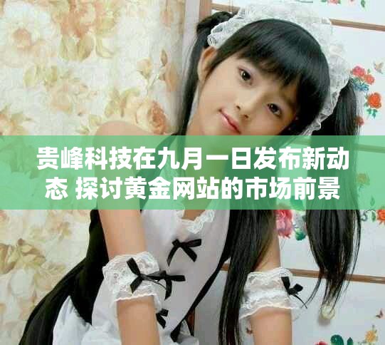 贵峰科技在九月一日发布新动态 探讨黄金网站的市场前景与未来发展