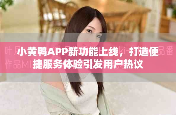 小黄鸭APP新功能上线，打造便捷服务体验引发用户热议