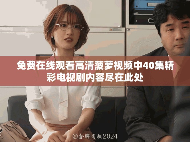 免费在线观看高清菠萝视频中40集精彩电视剧内容尽在此处
