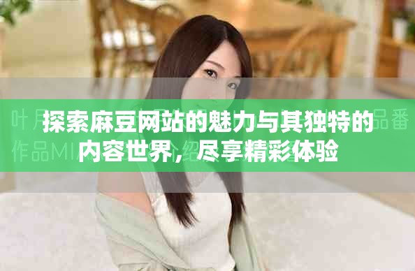探索麻豆网站的魅力与其独特的内容世界，尽享精彩体验