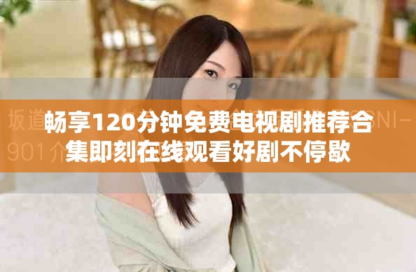 畅享120分钟免费电视剧推荐合集即刻在线观看好剧不停歇