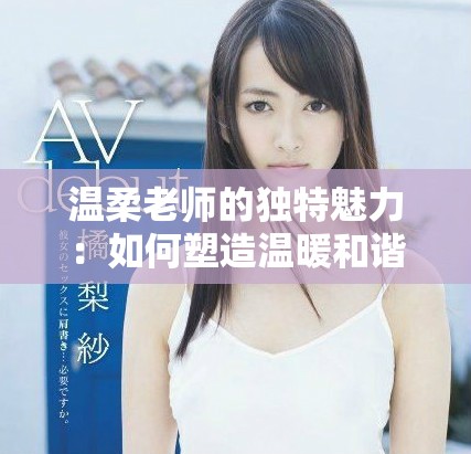 温柔老师的独特魅力：如何塑造温暖和谐的教学环境