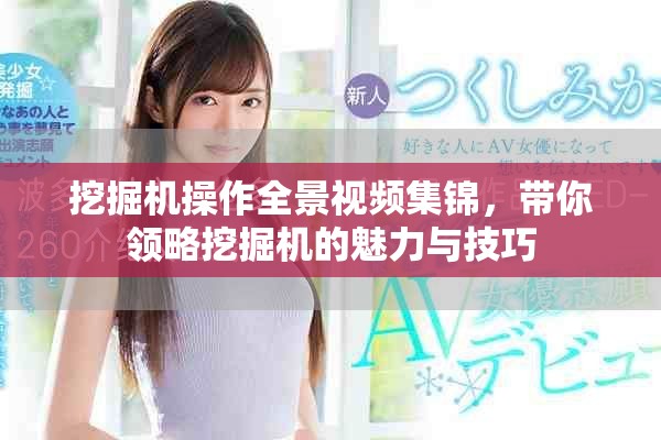 挖掘机操作全景视频集锦，带你领略挖掘机的魅力与技巧