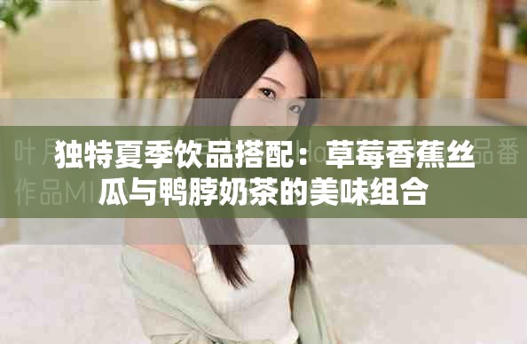 独特夏季饮品搭配：草莓香蕉丝瓜与鸭脖奶茶的美味组合