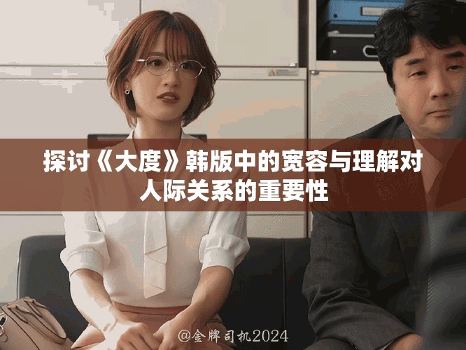 探讨《大度》韩版中的宽容与理解对人际关系的重要性