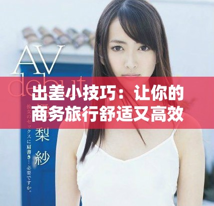 出差小技巧：让你的商务旅行舒适又高效的三大建议