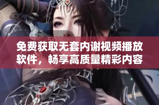 免费获取无套内谢视频播放软件，畅享高质量精彩内容